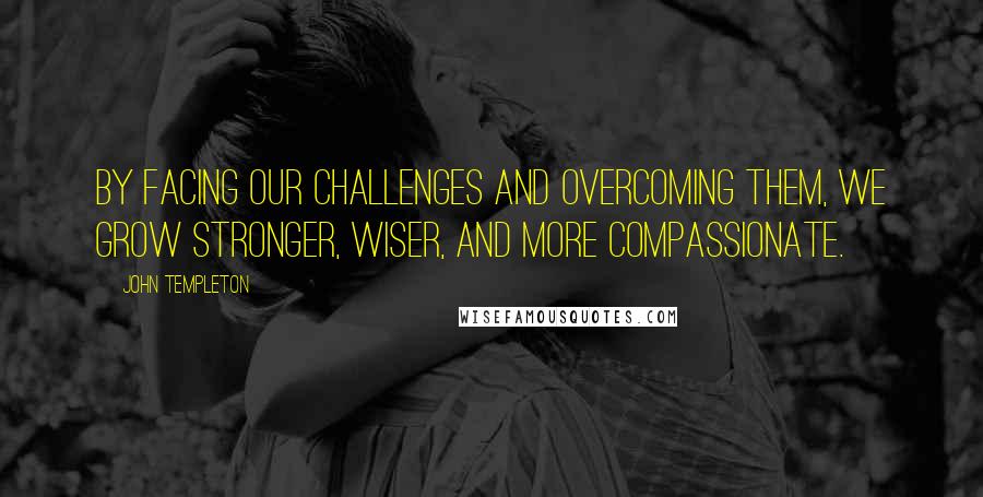 John Templeton Quotes: By facing our challenges and overcoming them, we grow stronger, wiser, and more compassionate.