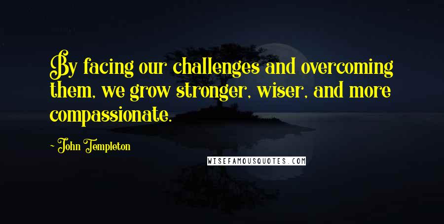 John Templeton Quotes: By facing our challenges and overcoming them, we grow stronger, wiser, and more compassionate.