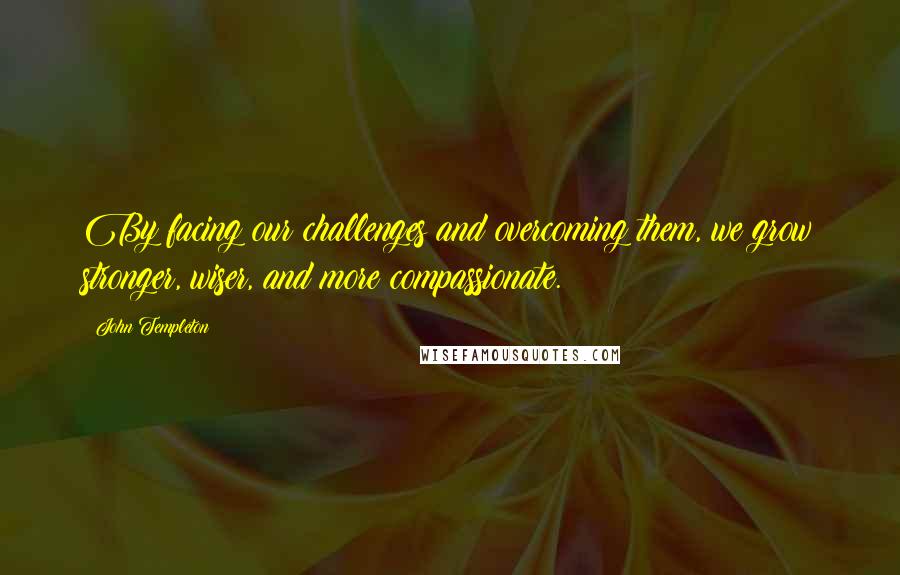 John Templeton Quotes: By facing our challenges and overcoming them, we grow stronger, wiser, and more compassionate.