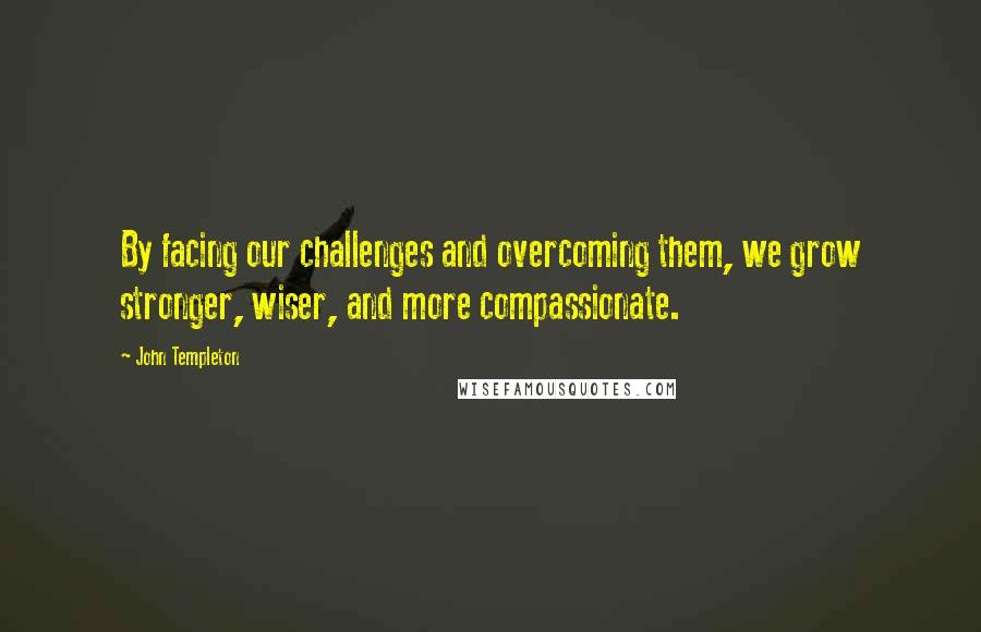 John Templeton Quotes: By facing our challenges and overcoming them, we grow stronger, wiser, and more compassionate.