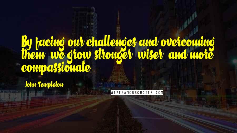 John Templeton Quotes: By facing our challenges and overcoming them, we grow stronger, wiser, and more compassionate.