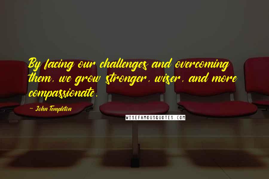 John Templeton Quotes: By facing our challenges and overcoming them, we grow stronger, wiser, and more compassionate.