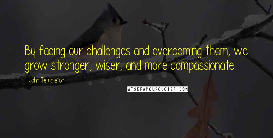 John Templeton Quotes: By facing our challenges and overcoming them, we grow stronger, wiser, and more compassionate.