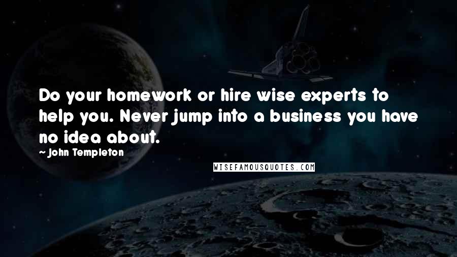 John Templeton Quotes: Do your homework or hire wise experts to help you. Never jump into a business you have no idea about.