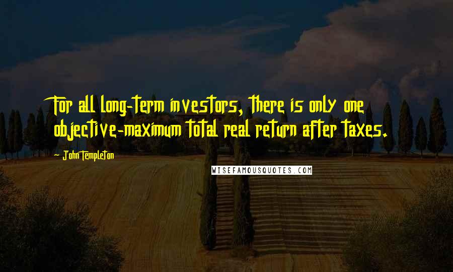 John Templeton Quotes: For all long-term investors, there is only one objective-maximum total real return after taxes.
