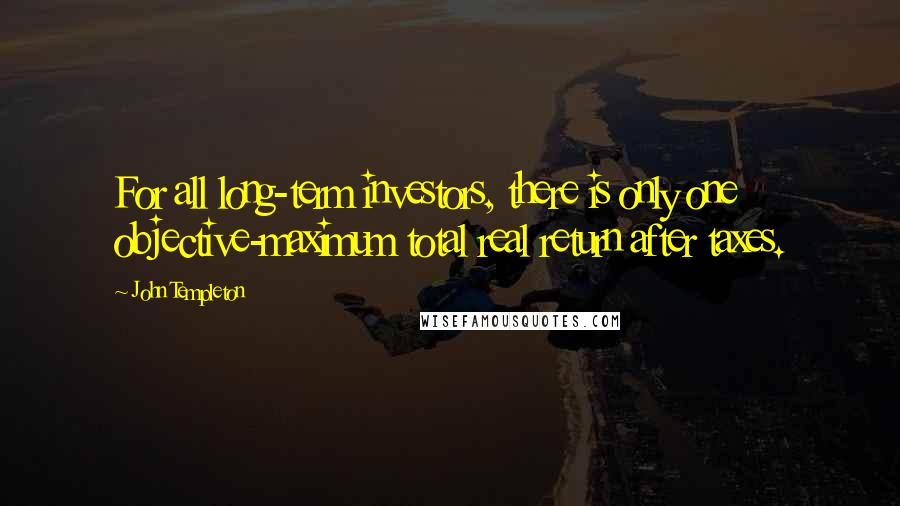 John Templeton Quotes: For all long-term investors, there is only one objective-maximum total real return after taxes.
