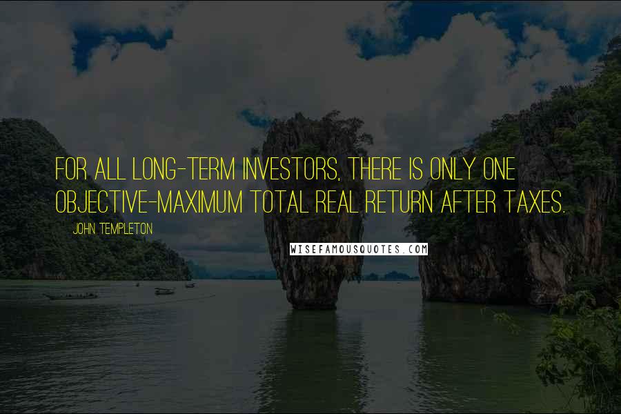 John Templeton Quotes: For all long-term investors, there is only one objective-maximum total real return after taxes.