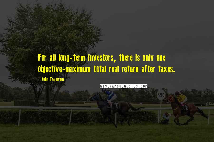 John Templeton Quotes: For all long-term investors, there is only one objective-maximum total real return after taxes.