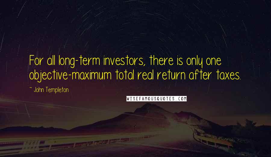 John Templeton Quotes: For all long-term investors, there is only one objective-maximum total real return after taxes.