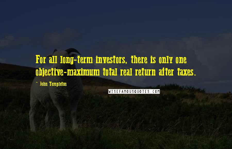 John Templeton Quotes: For all long-term investors, there is only one objective-maximum total real return after taxes.