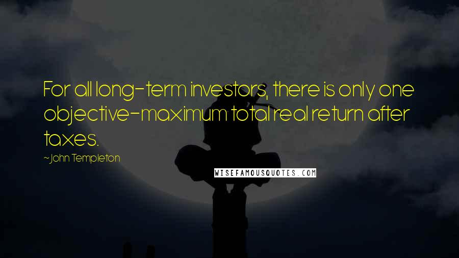John Templeton Quotes: For all long-term investors, there is only one objective-maximum total real return after taxes.