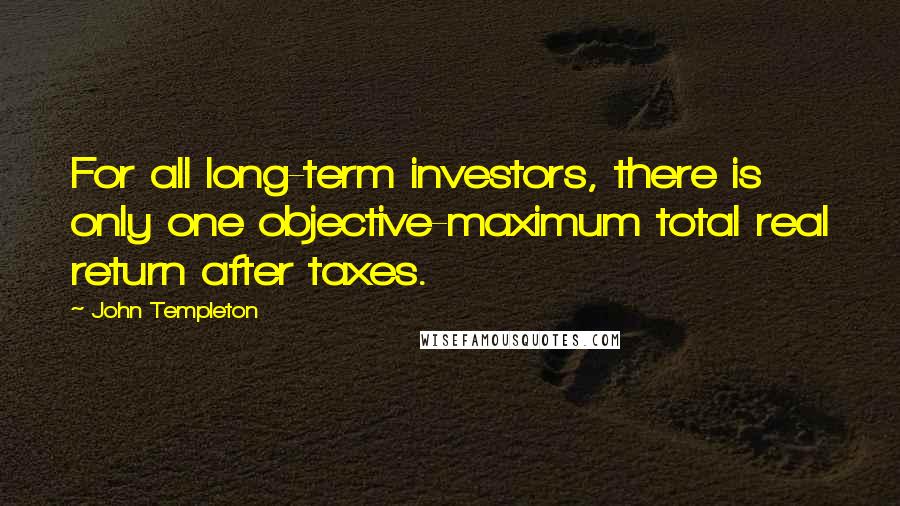 John Templeton Quotes: For all long-term investors, there is only one objective-maximum total real return after taxes.