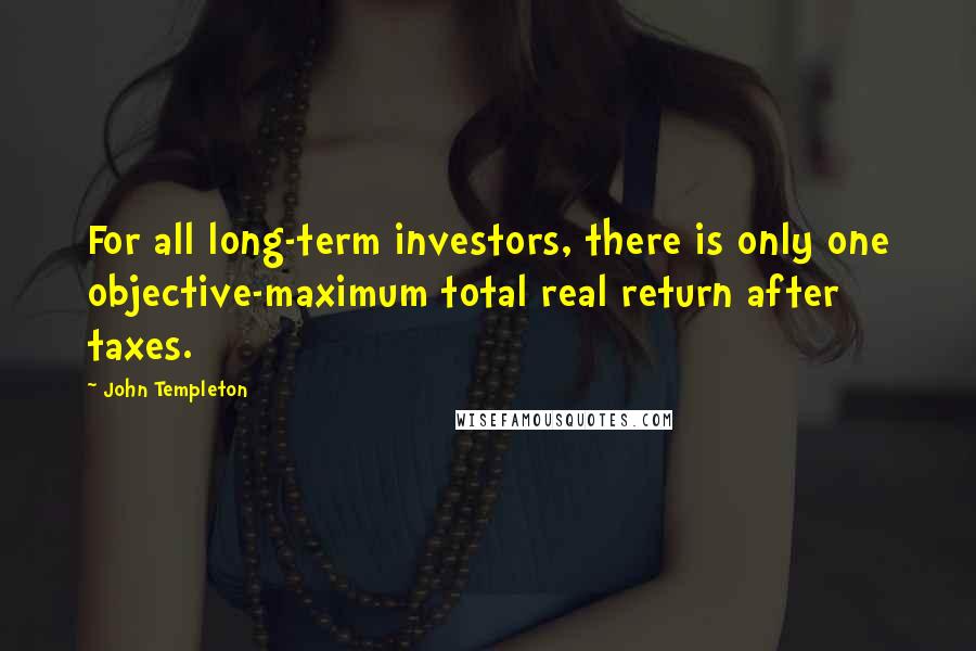 John Templeton Quotes: For all long-term investors, there is only one objective-maximum total real return after taxes.
