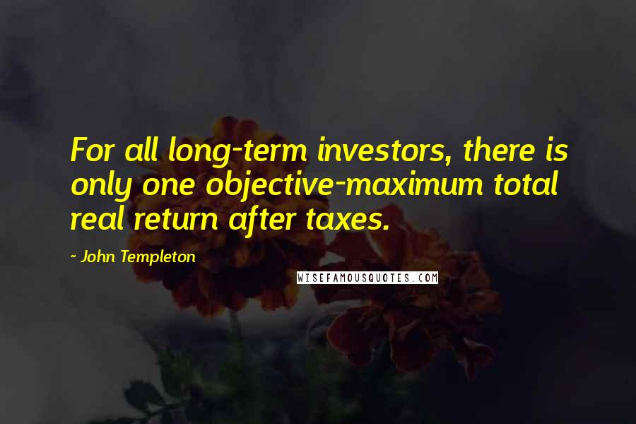 John Templeton Quotes: For all long-term investors, there is only one objective-maximum total real return after taxes.
