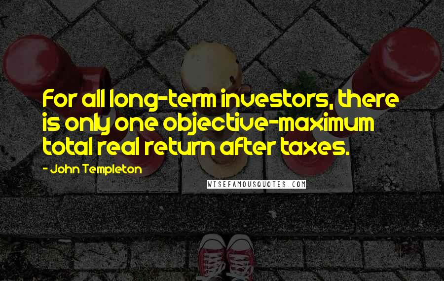 John Templeton Quotes: For all long-term investors, there is only one objective-maximum total real return after taxes.