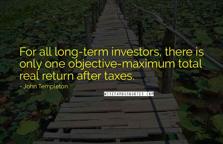 John Templeton Quotes: For all long-term investors, there is only one objective-maximum total real return after taxes.