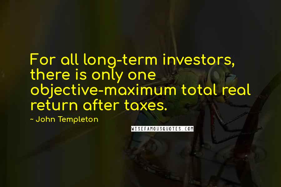 John Templeton Quotes: For all long-term investors, there is only one objective-maximum total real return after taxes.