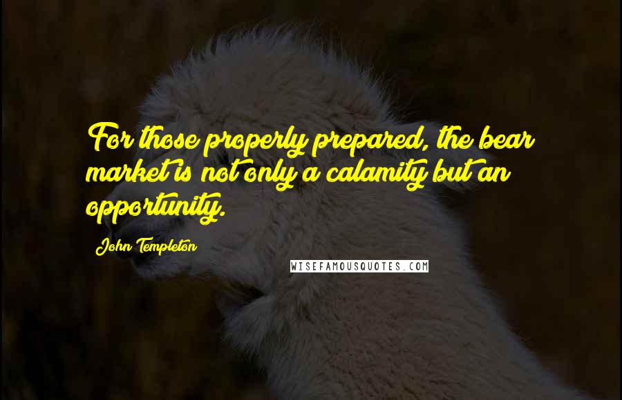 John Templeton Quotes: For those properly prepared, the bear market is not only a calamity but an opportunity.