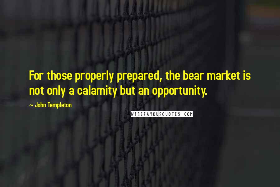 John Templeton Quotes: For those properly prepared, the bear market is not only a calamity but an opportunity.
