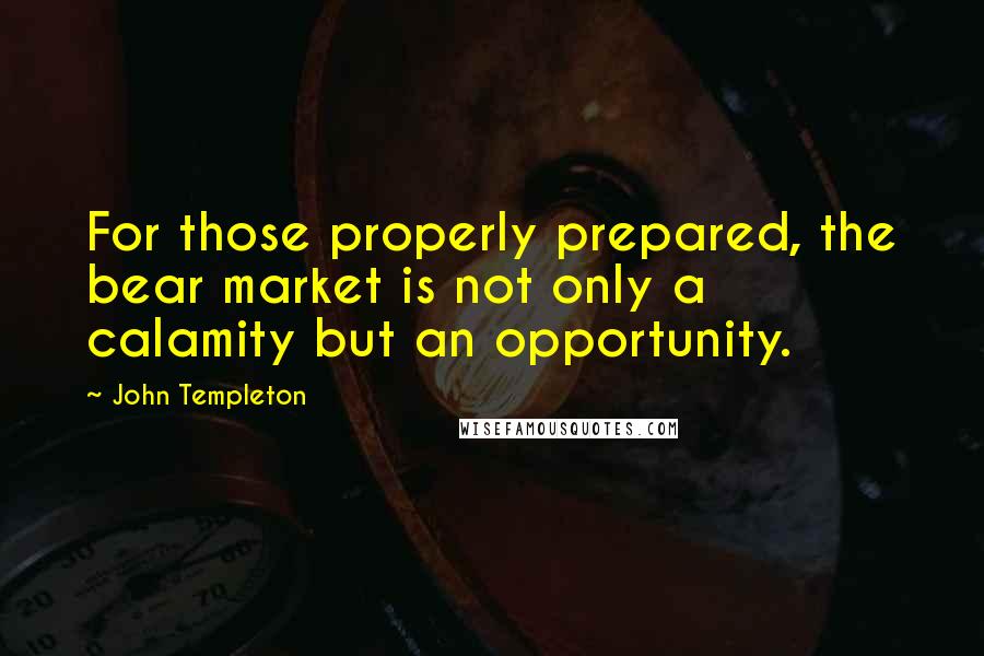 John Templeton Quotes: For those properly prepared, the bear market is not only a calamity but an opportunity.