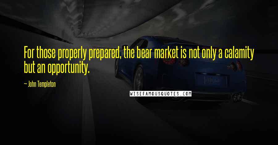 John Templeton Quotes: For those properly prepared, the bear market is not only a calamity but an opportunity.