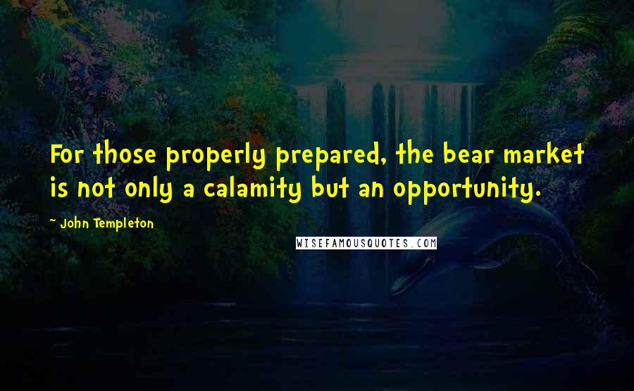 John Templeton Quotes: For those properly prepared, the bear market is not only a calamity but an opportunity.