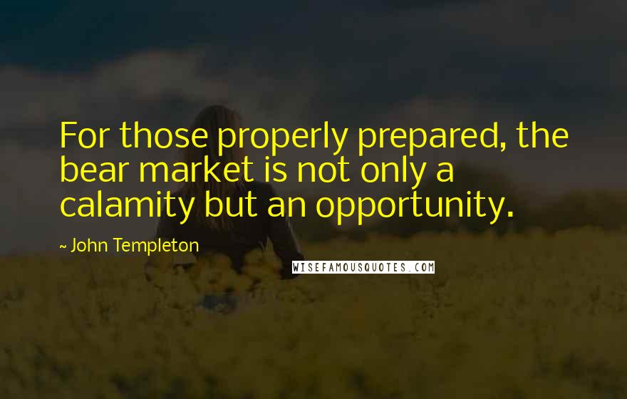 John Templeton Quotes: For those properly prepared, the bear market is not only a calamity but an opportunity.