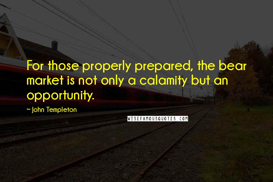 John Templeton Quotes: For those properly prepared, the bear market is not only a calamity but an opportunity.