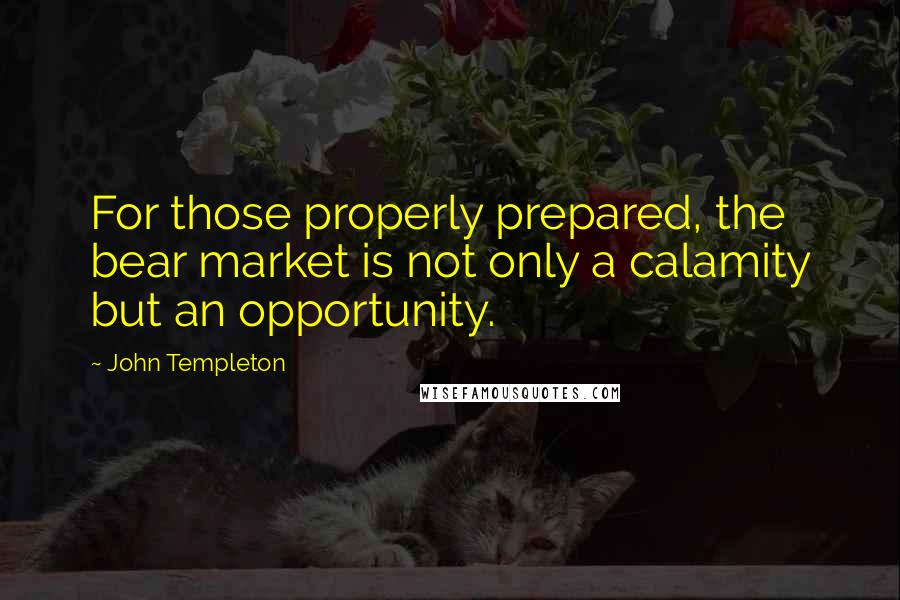 John Templeton Quotes: For those properly prepared, the bear market is not only a calamity but an opportunity.