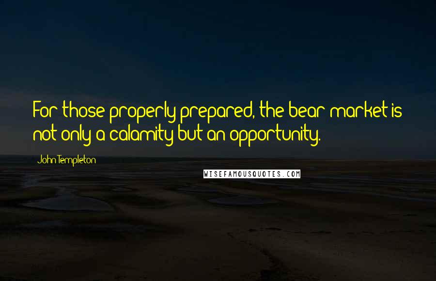 John Templeton Quotes: For those properly prepared, the bear market is not only a calamity but an opportunity.