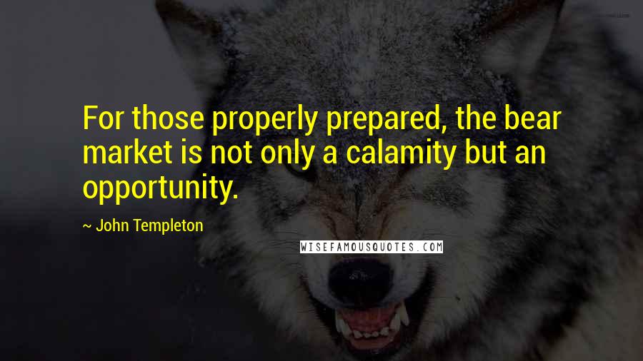 John Templeton Quotes: For those properly prepared, the bear market is not only a calamity but an opportunity.