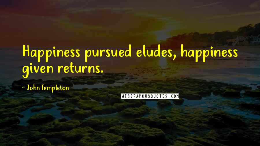 John Templeton Quotes: Happiness pursued eludes, happiness given returns.