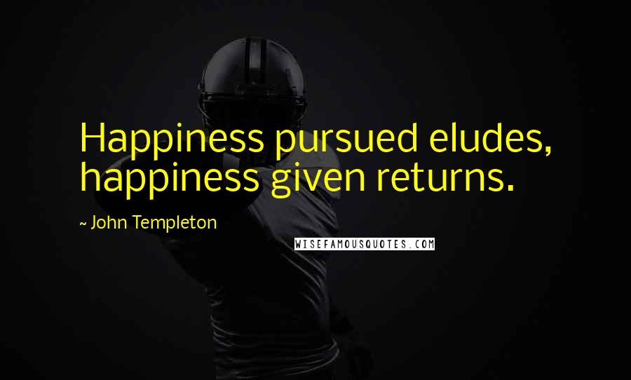 John Templeton Quotes: Happiness pursued eludes, happiness given returns.