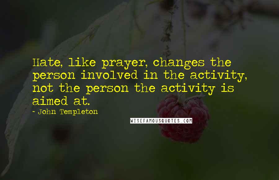 John Templeton Quotes: Hate, like prayer, changes the person involved in the activity, not the person the activity is aimed at.