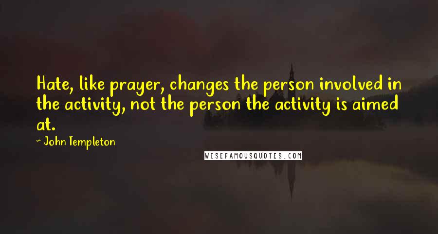 John Templeton Quotes: Hate, like prayer, changes the person involved in the activity, not the person the activity is aimed at.