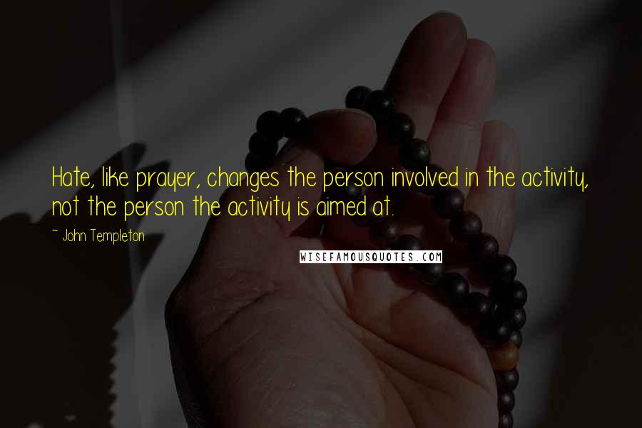 John Templeton Quotes: Hate, like prayer, changes the person involved in the activity, not the person the activity is aimed at.