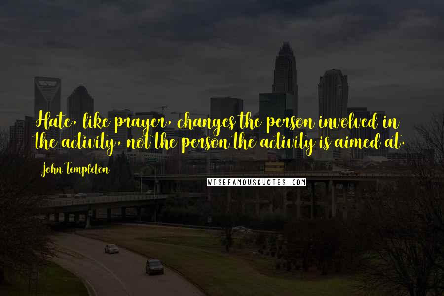 John Templeton Quotes: Hate, like prayer, changes the person involved in the activity, not the person the activity is aimed at.