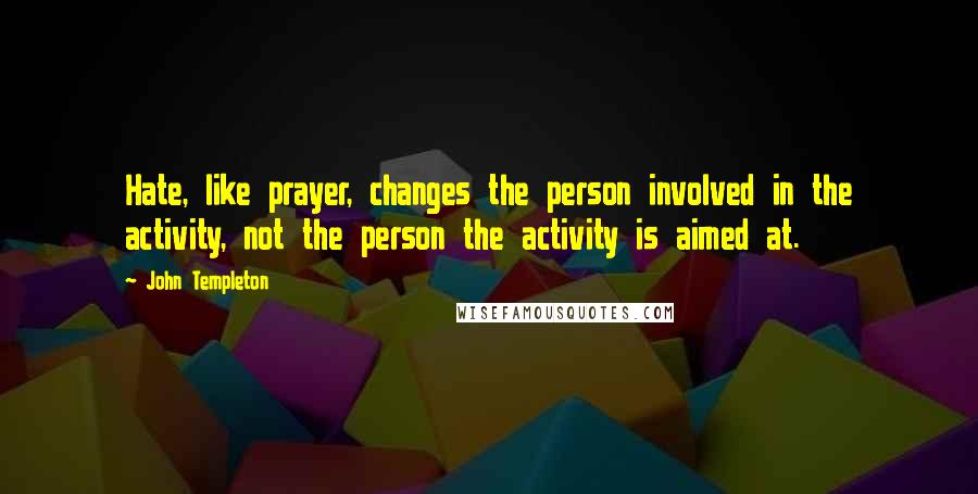 John Templeton Quotes: Hate, like prayer, changes the person involved in the activity, not the person the activity is aimed at.