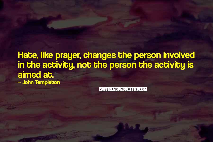 John Templeton Quotes: Hate, like prayer, changes the person involved in the activity, not the person the activity is aimed at.