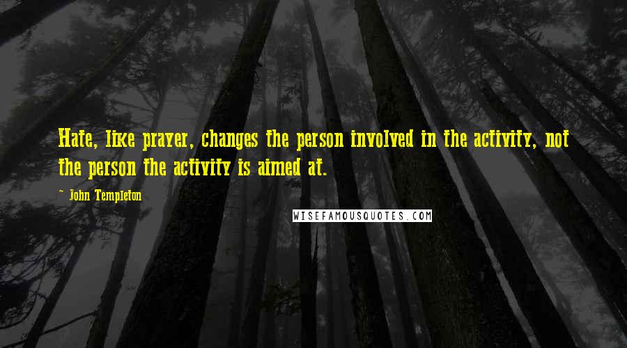 John Templeton Quotes: Hate, like prayer, changes the person involved in the activity, not the person the activity is aimed at.