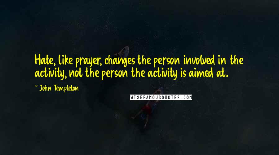 John Templeton Quotes: Hate, like prayer, changes the person involved in the activity, not the person the activity is aimed at.