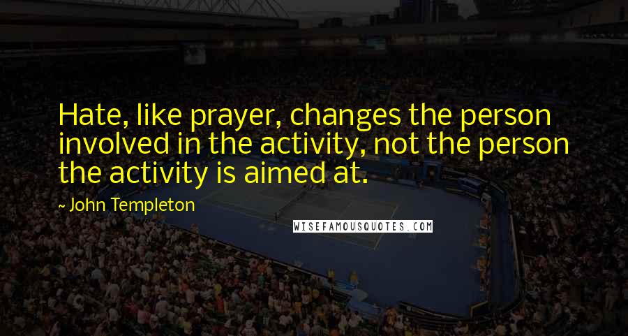 John Templeton Quotes: Hate, like prayer, changes the person involved in the activity, not the person the activity is aimed at.