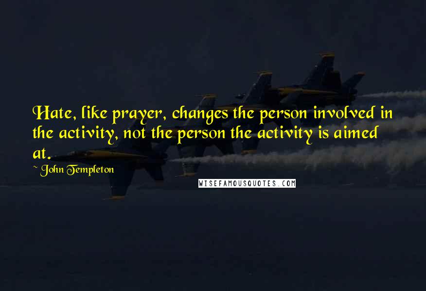 John Templeton Quotes: Hate, like prayer, changes the person involved in the activity, not the person the activity is aimed at.