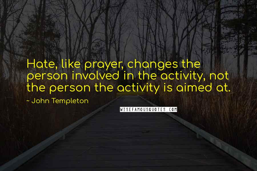 John Templeton Quotes: Hate, like prayer, changes the person involved in the activity, not the person the activity is aimed at.