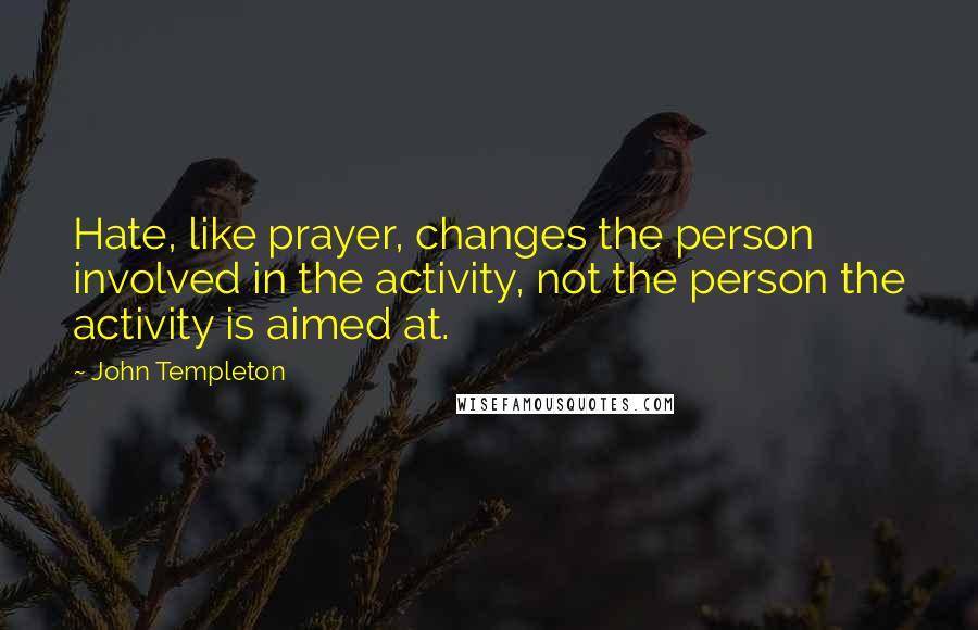 John Templeton Quotes: Hate, like prayer, changes the person involved in the activity, not the person the activity is aimed at.