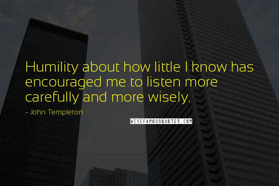 John Templeton Quotes: Humility about how little I know has encouraged me to listen more carefully and more wisely.