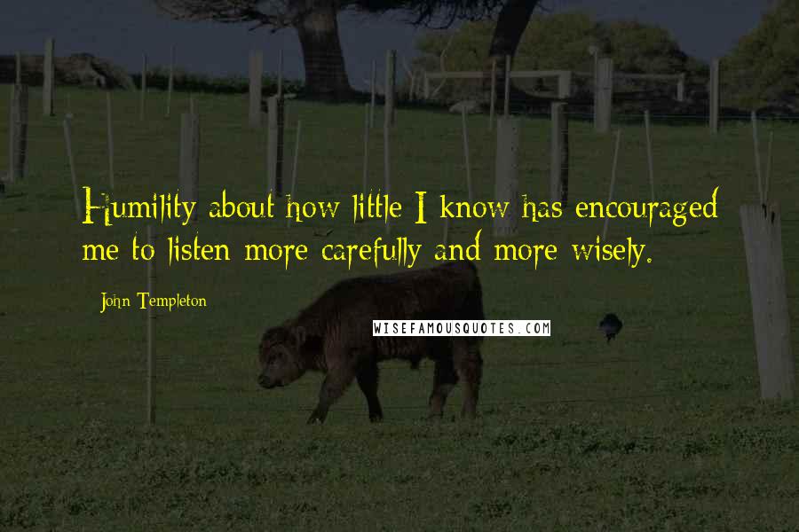 John Templeton Quotes: Humility about how little I know has encouraged me to listen more carefully and more wisely.