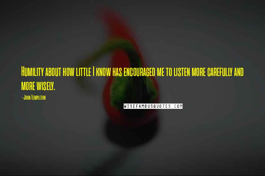 John Templeton Quotes: Humility about how little I know has encouraged me to listen more carefully and more wisely.