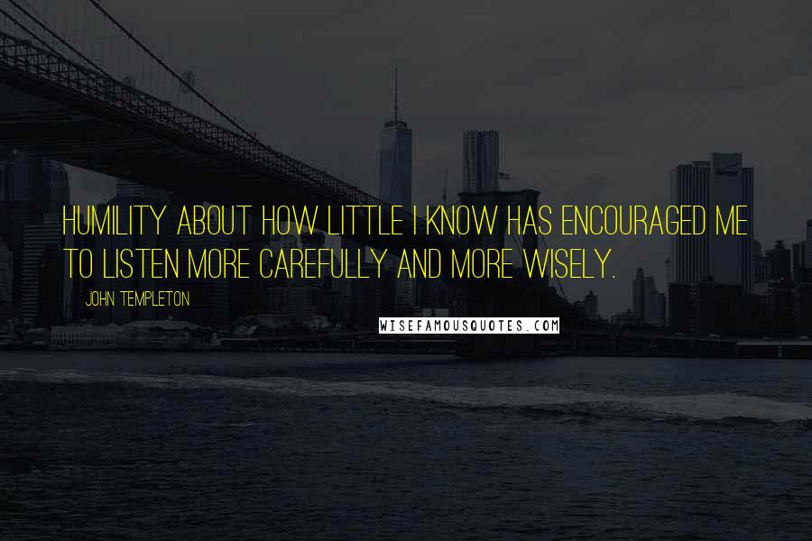John Templeton Quotes: Humility about how little I know has encouraged me to listen more carefully and more wisely.