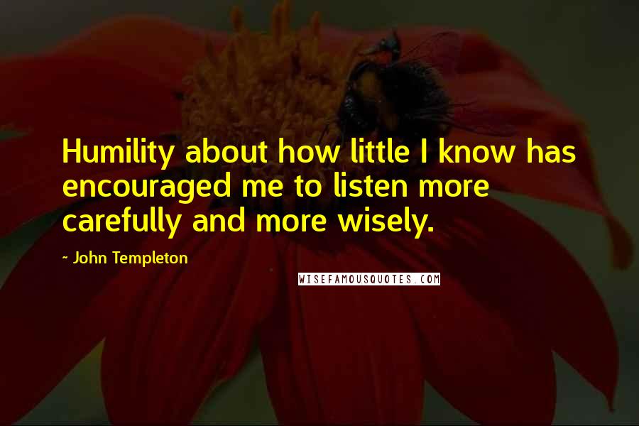 John Templeton Quotes: Humility about how little I know has encouraged me to listen more carefully and more wisely.